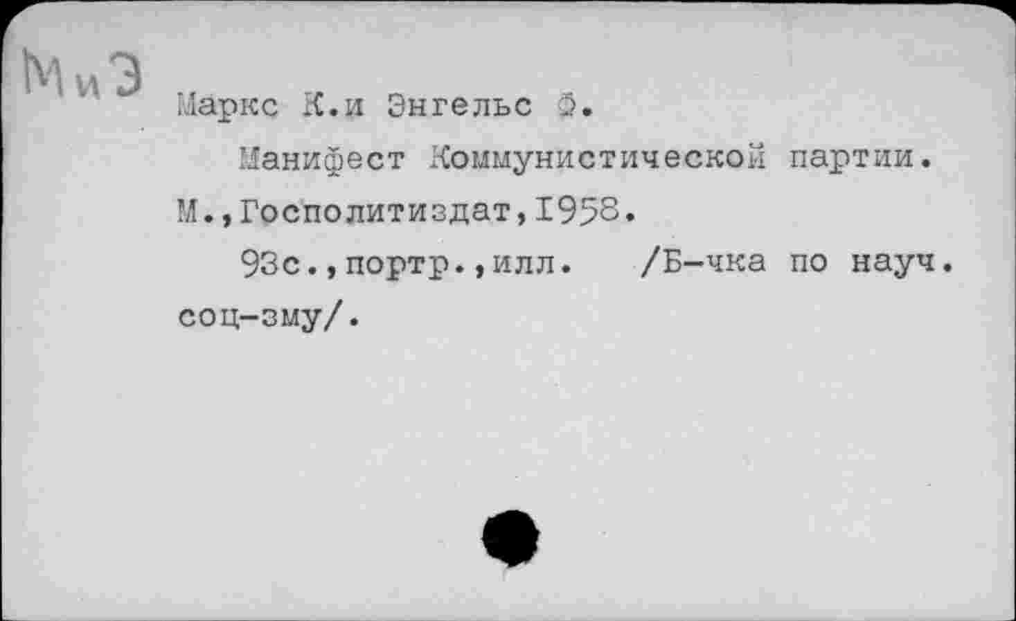 ﻿Маркс К.и Энгельс 0.
Манифест Коммунистической партии. М.,Госполитиздат,1958.
93с.,портр.,илл. /Б-чка по науч, соц-зму/.